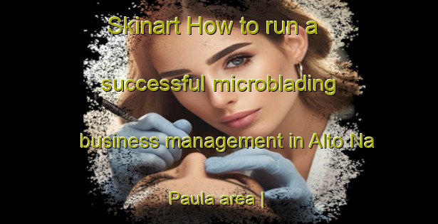 Skinart How to run a successful microblading business management in Alto Na Paula area | MicrobladingTraining | MicrobladingClasses | SkinartTraining-Venezuela